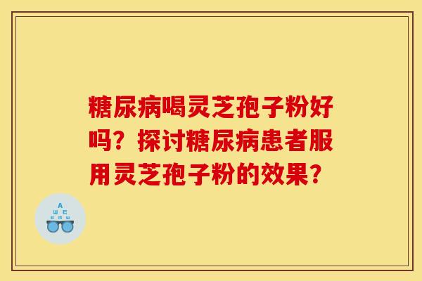 糖尿病喝靈芝孢子粉好嗎？探討糖尿病患者服用靈芝孢子粉的效果？