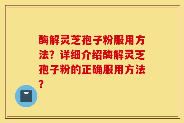 酶解靈芝孢子粉服用方法？詳細介紹酶解靈芝孢子粉的正確服用方法？