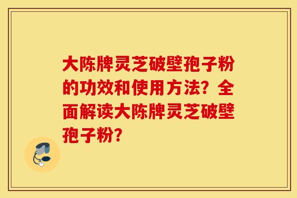 大陳牌靈芝破壁孢子粉的功效和使用方法？全面解讀大陳牌靈芝破壁孢子粉？