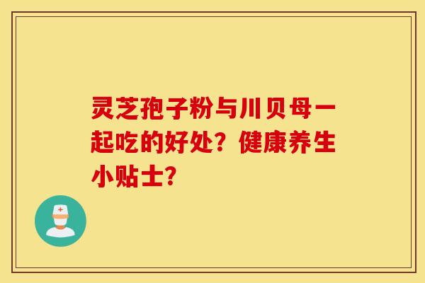 靈芝孢子粉與川貝母一起吃的好處？健康養生小貼士？