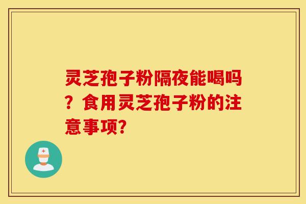 靈芝孢子粉隔夜能喝嗎？食用靈芝孢子粉的注意事項？