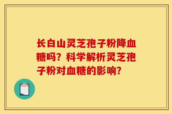 長白山靈芝孢子粉降嗎？科學解析靈芝孢子粉對的影響？