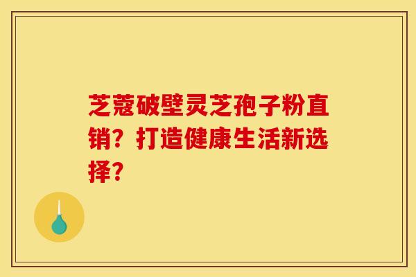 芝蔻破壁靈芝孢子粉直銷？打造健康生活新選擇？