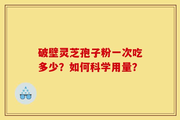 破壁靈芝孢子粉一次吃多少？如何科學用量？