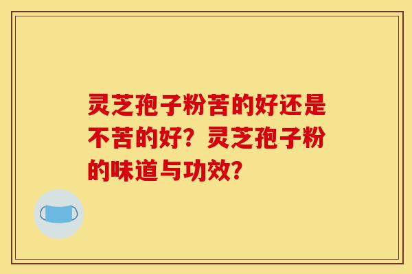 靈芝孢子粉苦的好還是不苦的好？靈芝孢子粉的味道與功效？