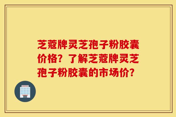 芝蔻牌靈芝孢子粉膠囊價格？了解芝蔻牌靈芝孢子粉膠囊的市場價？