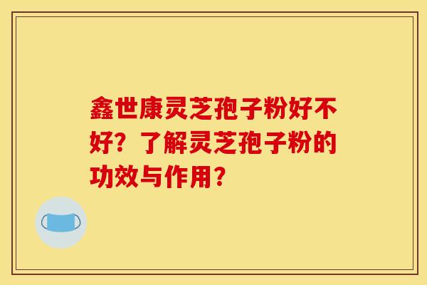 鑫世康靈芝孢子粉好不好？了解靈芝孢子粉的功效與作用？