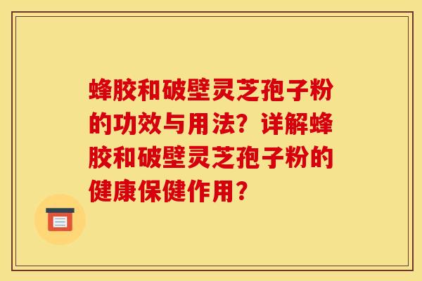 蜂膠和破壁靈芝孢子粉的功效與用法？詳解蜂膠和破壁靈芝孢子粉的健康保健作用？