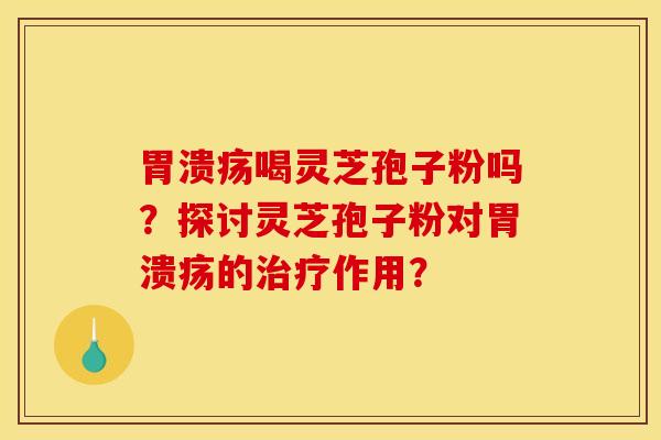 胃潰瘍喝靈芝孢子粉嗎？探討靈芝孢子粉對胃潰瘍的治療作用？