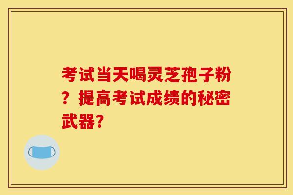 考試當天喝靈芝孢子粉？提高考試成績的秘密武器？