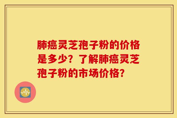 肺癌靈芝孢子粉的價格是多少？了解肺癌靈芝孢子粉的市場價格？