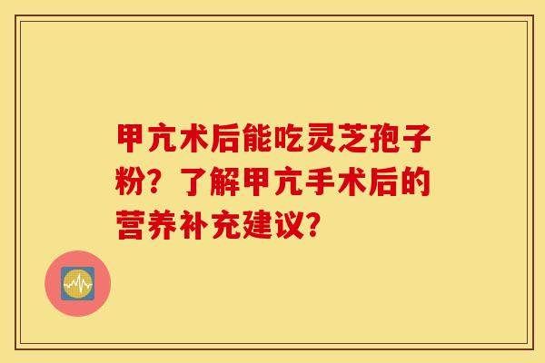 甲亢術后能吃靈芝孢子粉？了解甲亢手術后的營養補充建議？