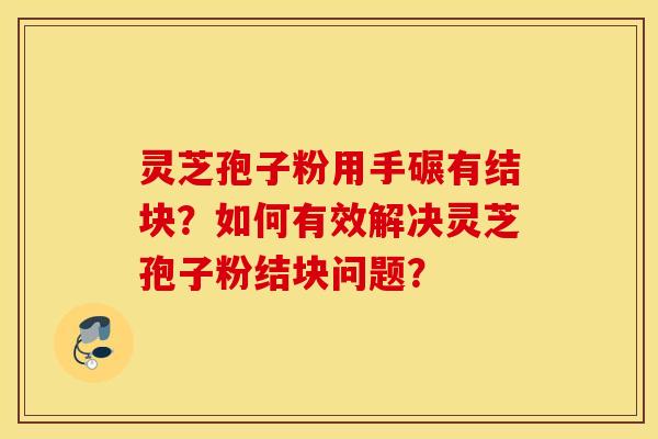 靈芝孢子粉用手碾有結塊？如何有效解決靈芝孢子粉結塊問題？