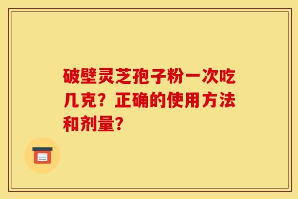 破壁靈芝孢子粉一次吃幾克？正確的使用方法和劑量？