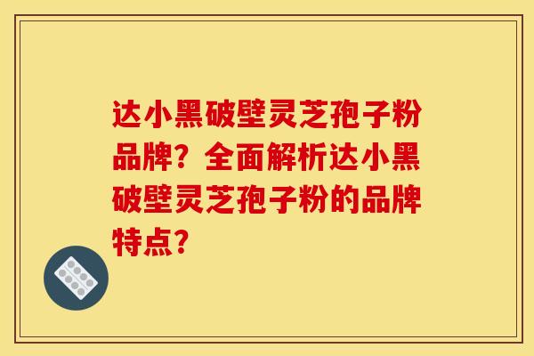 達小黑破壁靈芝孢子粉品牌？全面解析達小黑破壁靈芝孢子粉的品牌特點？