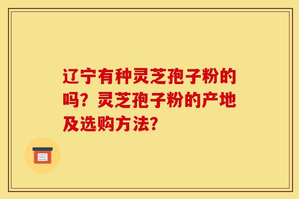 遼寧有種靈芝孢子粉的嗎？靈芝孢子粉的產地及選購方法？