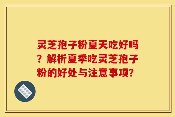 靈芝孢子粉夏天吃好嗎？解析夏季吃靈芝孢子粉的好處與注意事項？