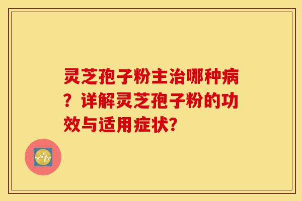 靈芝孢子粉主治哪種病？詳解靈芝孢子粉的功效與適用癥狀？