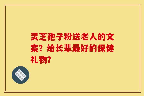 靈芝孢子粉送老人的文案？給長輩最好的保健禮物？