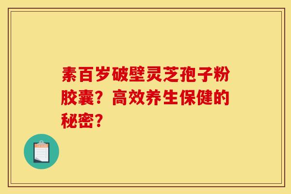 素百歲破壁靈芝孢子粉膠囊？高效養生保健的秘密？