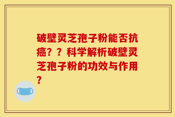 破壁靈芝孢子粉能否抗？？科學解析破壁靈芝孢子粉的功效與作用？