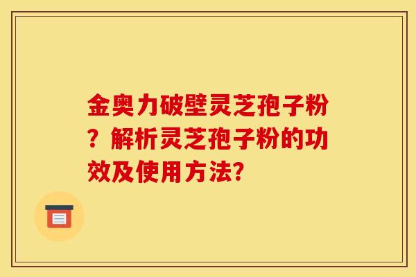 金奧力破壁靈芝孢子粉？解析靈芝孢子粉的功效及使用方法？