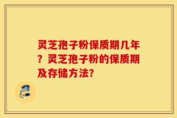 靈芝孢子粉保質期幾年？靈芝孢子粉的保質期及存儲方法？