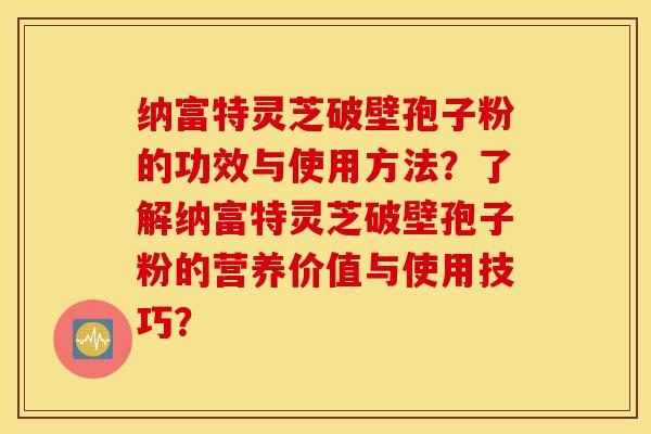 納富特靈芝破壁孢子粉的功效與使用方法？了解納富特靈芝破壁孢子粉的營養價值與使用技巧？