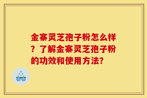 金寨靈芝孢子粉怎么樣？了解金寨靈芝孢子粉的功效和使用方法？