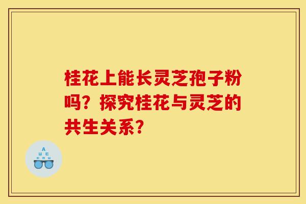 桂花上能長靈芝孢子粉嗎？探究桂花與靈芝的共生關系？