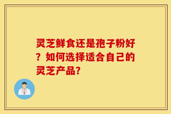 靈芝鮮食還是孢子粉好？如何選擇適合自己的靈芝產品？