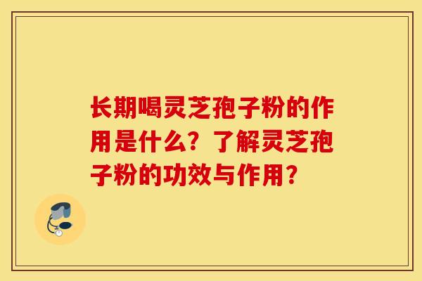 長期喝靈芝孢子粉的作用是什么？了解靈芝孢子粉的功效與作用？