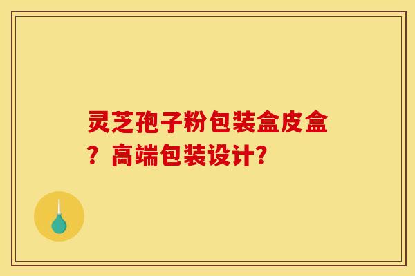 靈芝孢子粉包裝盒皮盒？高端包裝設計？