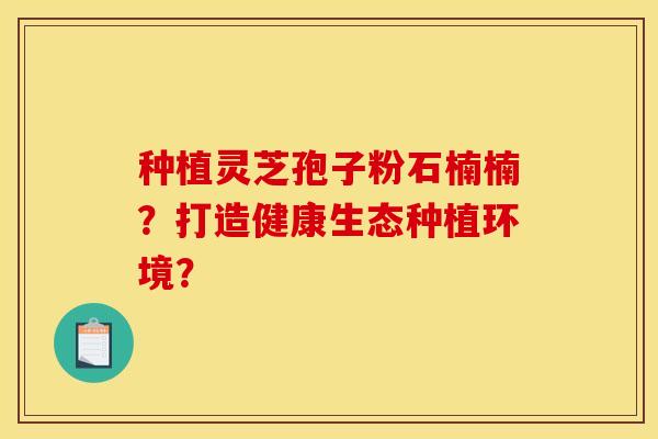 種植靈芝孢子粉石楠楠？打造健康生態種植環境？