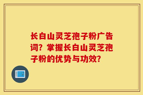 長白山靈芝孢子粉廣告詞？掌握長白山靈芝孢子粉的優勢與功效？