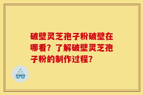 破壁靈芝孢子粉破壁在哪看？了解破壁靈芝孢子粉的制作過程？