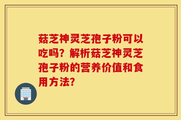 菇芝神靈芝孢子粉可以吃嗎？解析菇芝神靈芝孢子粉的營養價值和食用方法？