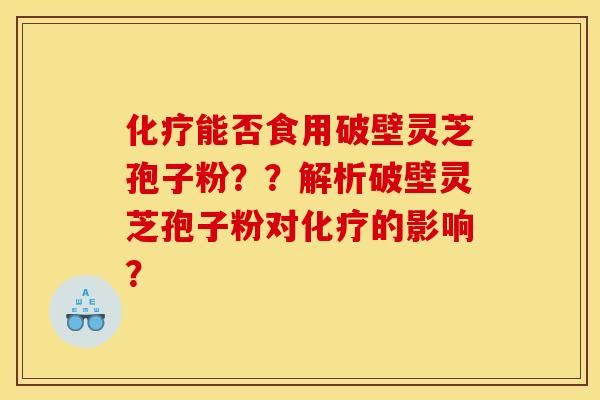 化療能否食用破壁靈芝孢子粉？？解析破壁靈芝孢子粉對化療的影響？