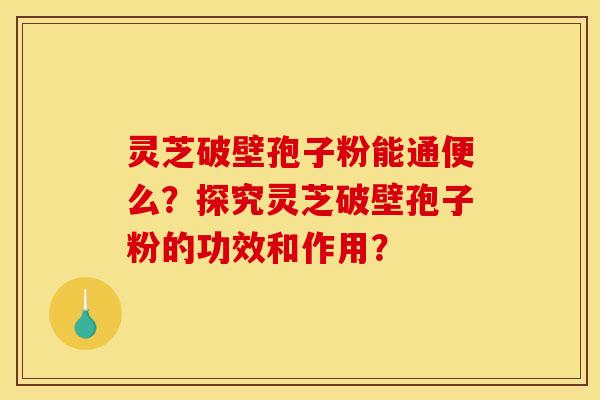 靈芝破壁孢子粉能通便么？探究靈芝破壁孢子粉的功效和作用？