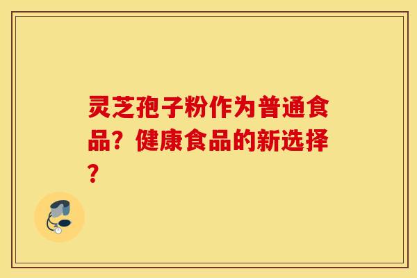 靈芝孢子粉作為普通食品？健康食品的新選擇？