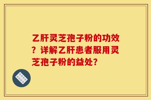 乙肝靈芝孢子粉的功效？詳解乙肝患者服用靈芝孢子粉的益處？