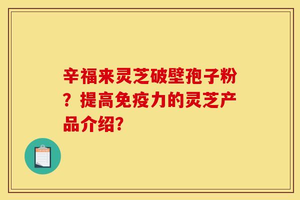 辛福來靈芝破壁孢子粉？提高免疫力的靈芝產品介紹？