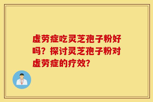 虛勞癥吃靈芝孢子粉好嗎？探討靈芝孢子粉對虛勞癥的療效？