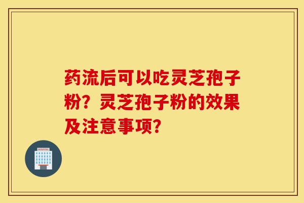 藥流后可以吃靈芝孢子粉？靈芝孢子粉的效果及注意事項？