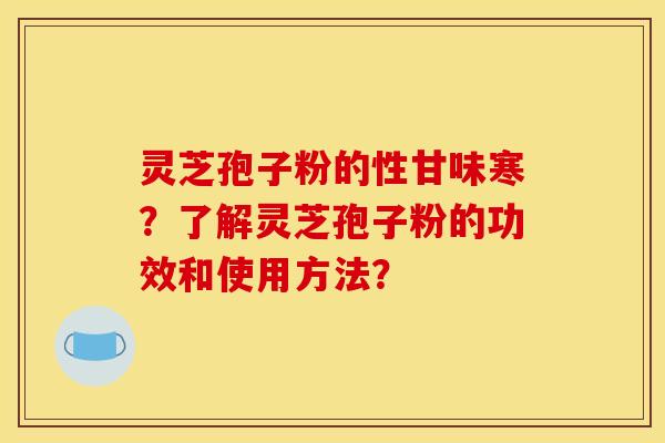 靈芝孢子粉的性甘味寒？了解靈芝孢子粉的功效和使用方法？