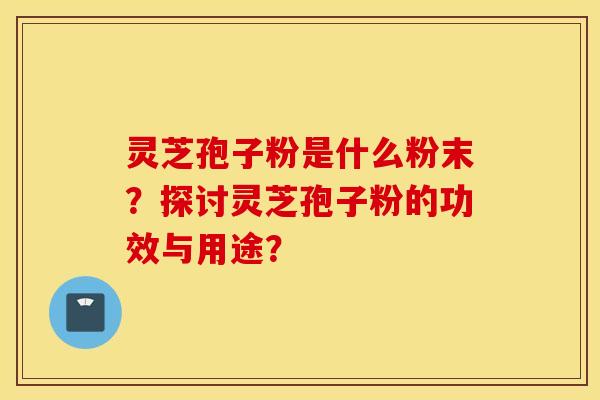 靈芝孢子粉是什么粉末？探討靈芝孢子粉的功效與用途？