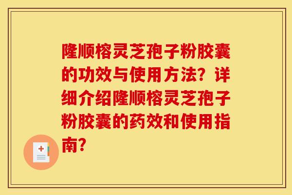 隆順榕靈芝孢子粉膠囊的功效與使用方法？詳細介紹隆順榕靈芝孢子粉膠囊的藥效和使用指南？