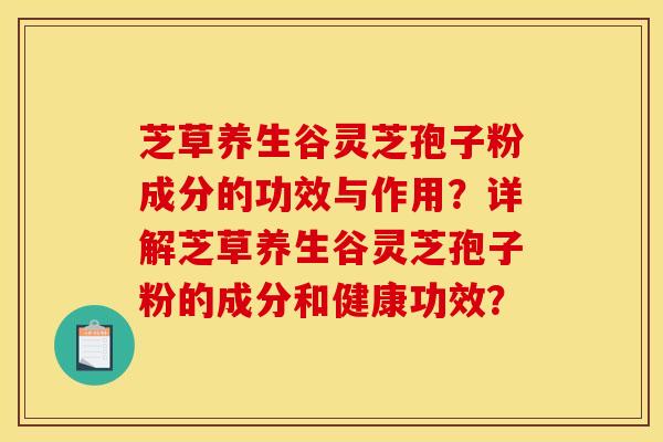 芝草養生谷靈芝孢子粉成分的功效與作用？詳解芝草養生谷靈芝孢子粉的成分和健康功效？