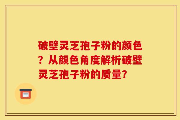 破壁靈芝孢子粉的顏色？從顏色角度解析破壁靈芝孢子粉的質量？