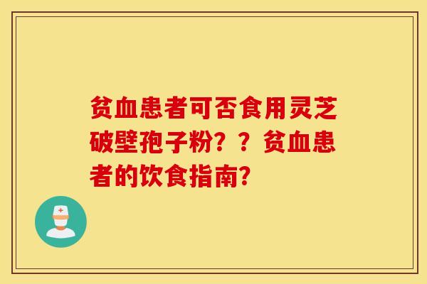 貧血患者可否食用靈芝破壁孢子粉？？貧血患者的飲食指南？